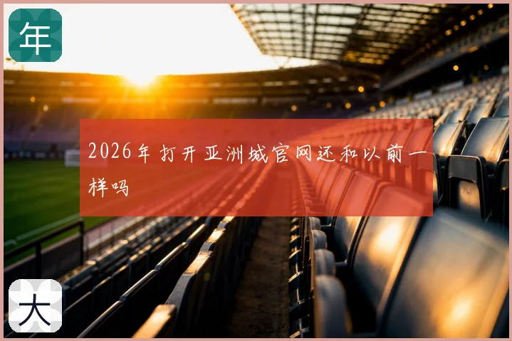 2026年打开亚洲城官网还和以前一样吗