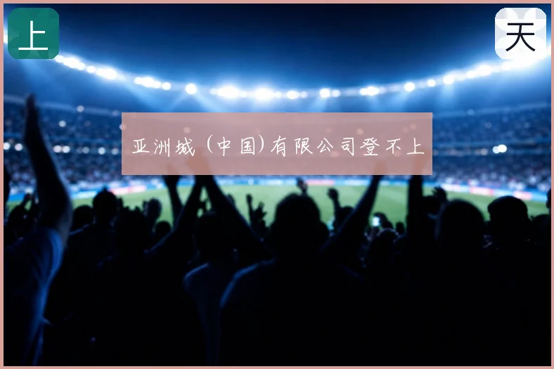 亚洲城 (中国)有限公司登不上